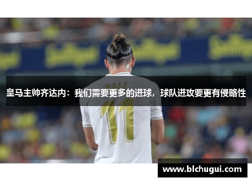 皇马主帅齐达内：我们需要更多的进球，球队进攻要更有侵略性